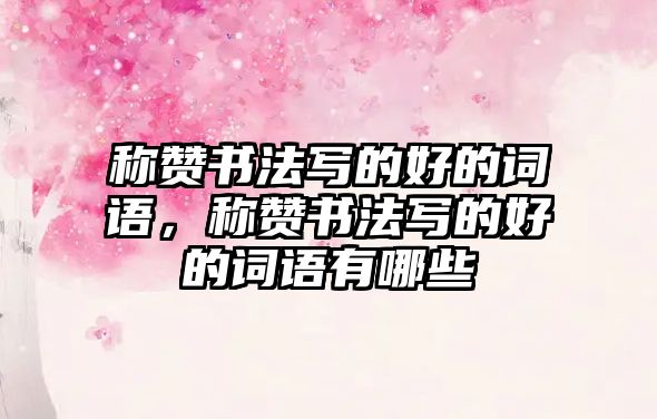 稱贊書法寫的好的詞語，稱贊書法寫的好的詞語有哪些