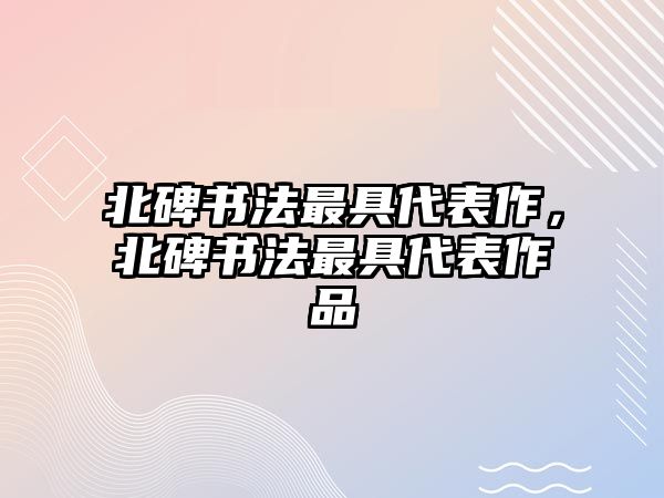 北碑書法最具代表作，北碑書法最具代表作品