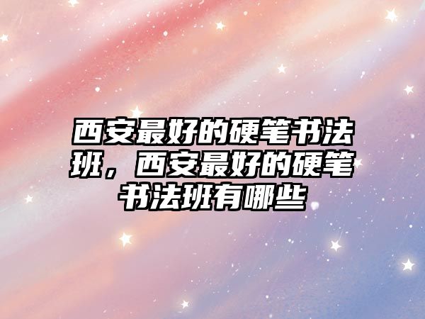 西安最好的硬筆書法班，西安最好的硬筆書法班有哪些