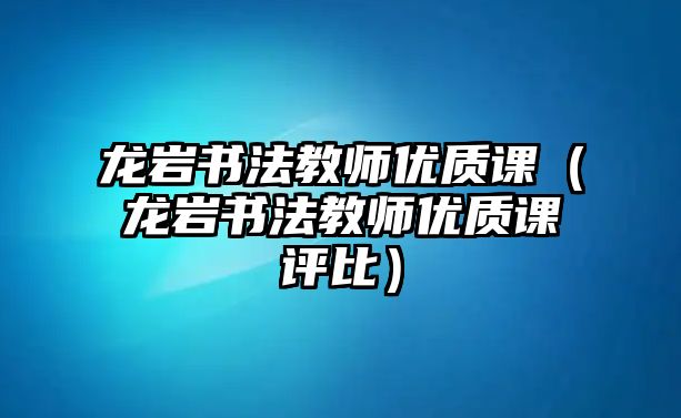 龍巖書法教師優(yōu)質(zhì)課（龍巖書法教師優(yōu)質(zhì)課評比）