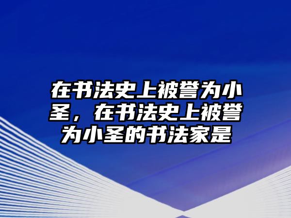 在書法史上被譽為小圣，在書法史上被譽為小圣的書法家是