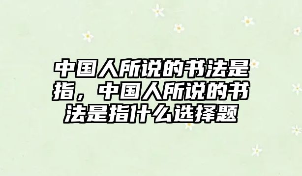 中國(guó)人所說(shuō)的書法是指，中國(guó)人所說(shuō)的書法是指什么選擇題