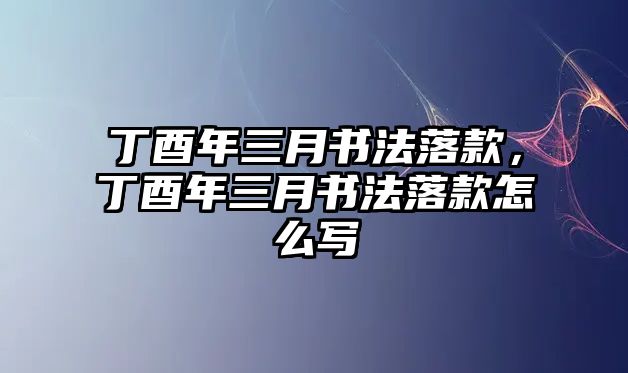 丁酉年三月書法落款，丁酉年三月書法落款怎么寫