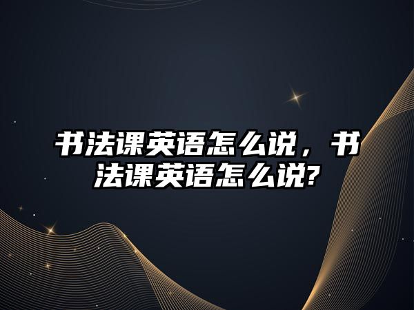 書法課英語怎么說，書法課英語怎么說?