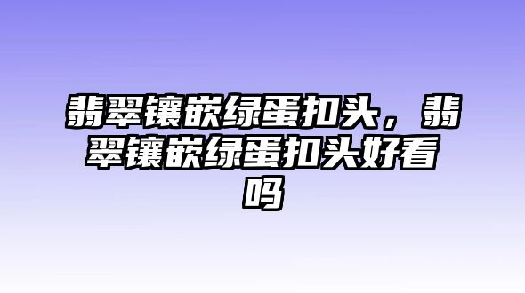 翡翠鑲嵌綠蛋扣頭，翡翠鑲嵌綠蛋扣頭好看嗎