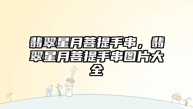 翡翠星月菩提手串，翡翠星月菩提手串圖片大全