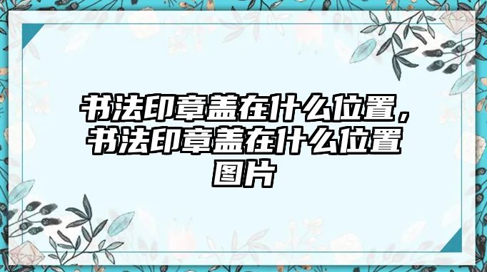 書法印章蓋在什么位置，書法印章蓋在什么位置圖片