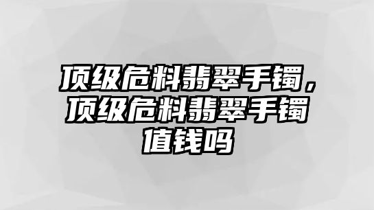 頂級危料翡翠手鐲，頂級危料翡翠手鐲值錢嗎