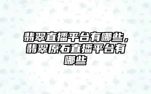 翡翠直播平臺有哪些，翡翠原石直播平臺有哪些