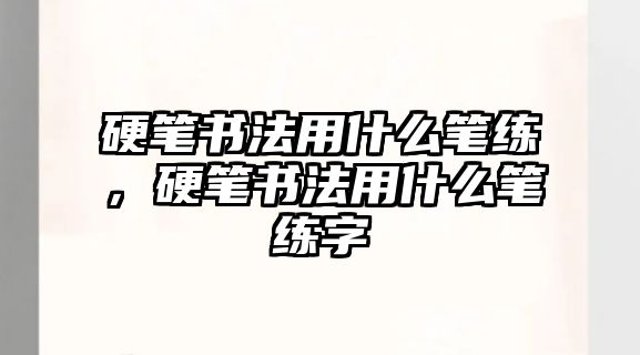 硬筆書法用什么筆練，硬筆書法用什么筆練字