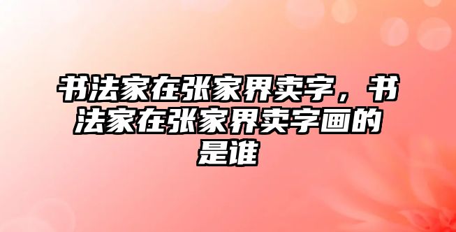 書法家在張家界賣字，書法家在張家界賣字畫的是誰