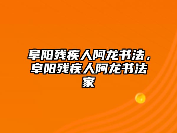 阜陽殘疾人阿龍書法，阜陽殘疾人阿龍書法家