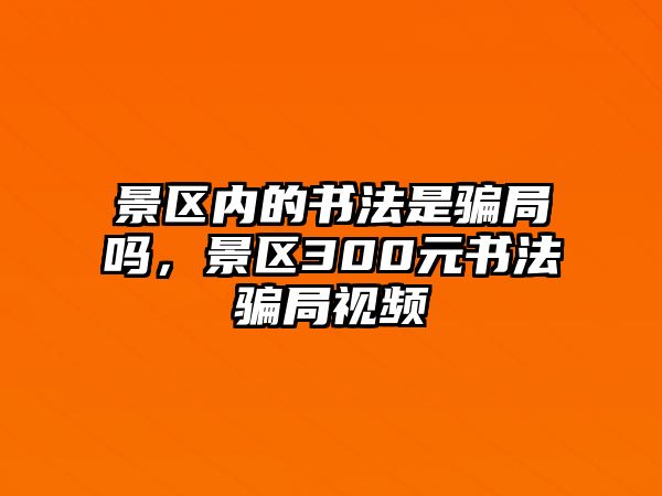 景區(qū)內(nèi)的書法是騙局嗎，景區(qū)300元書法騙局視頻