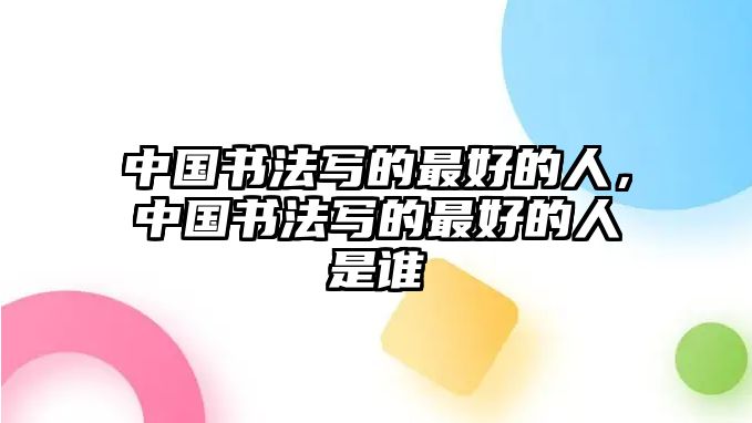 中國(guó)書(shū)法寫(xiě)的最好的人，中國(guó)書(shū)法寫(xiě)的最好的人是誰(shuí)