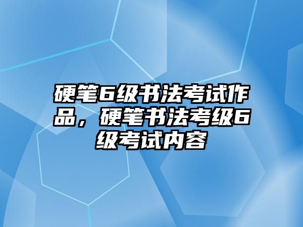 硬筆6級書法考試作品，硬筆書法考級6級考試內(nèi)容