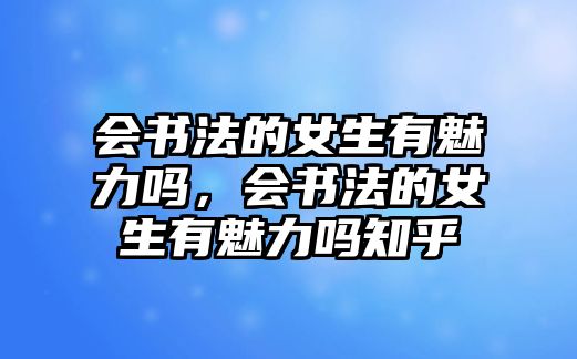 會書法的女生有魅力嗎，會書法的女生有魅力嗎知乎