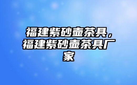 福建紫砂壺茶具，福建紫砂壺茶具廠家