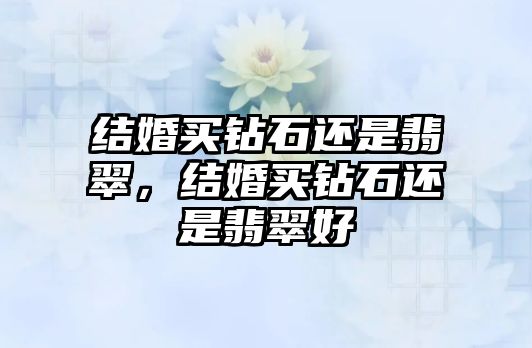 結(jié)婚買鉆石還是翡翠，結(jié)婚買鉆石還是翡翠好