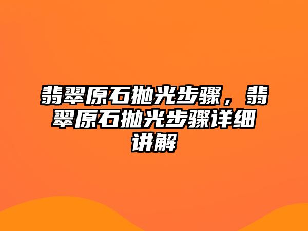 翡翠原石拋光步驟，翡翠原石拋光步驟詳細(xì)講解