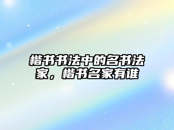 楷書書法中的名書法家，楷書名家有誰