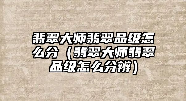 翡翠大師翡翠品級(jí)怎么分（翡翠大師翡翠品級(jí)怎么分辨）