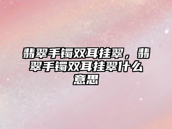 翡翠手鐲雙耳掛翠，翡翠手鐲雙耳掛翠什么意思