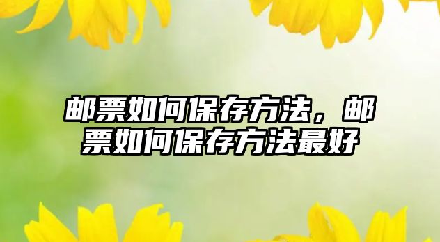 郵票如何保存方法，郵票如何保存方法最好