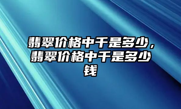 翡翠價(jià)格中千是多少，翡翠價(jià)格中千是多少錢