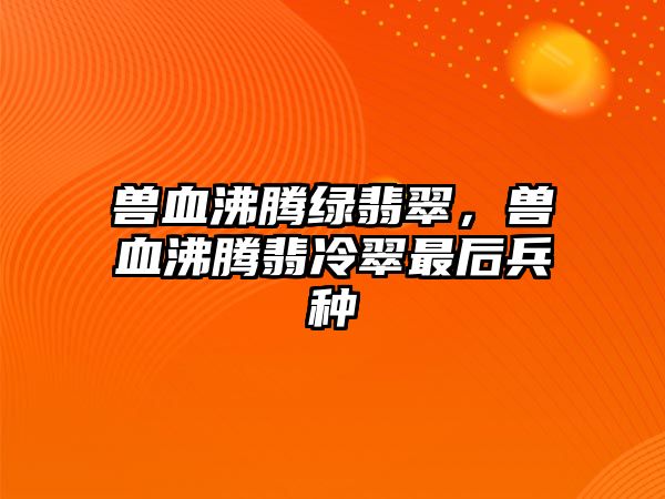 獸血沸騰綠翡翠，獸血沸騰翡冷翠最后兵種