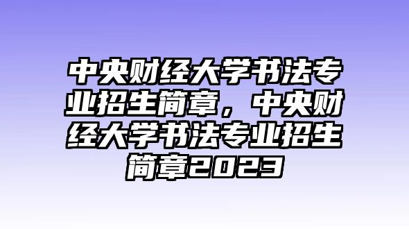 中央財經(jīng)大學書法專業(yè)招生簡章，中央財經(jīng)大學書法專業(yè)招生簡章2023