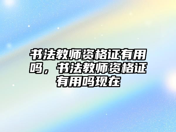 書法教師資格證有用嗎，書法教師資格證有用嗎現(xiàn)在