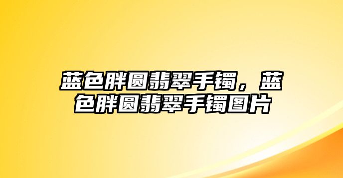 藍(lán)色胖圓翡翠手鐲，藍(lán)色胖圓翡翠手鐲圖片