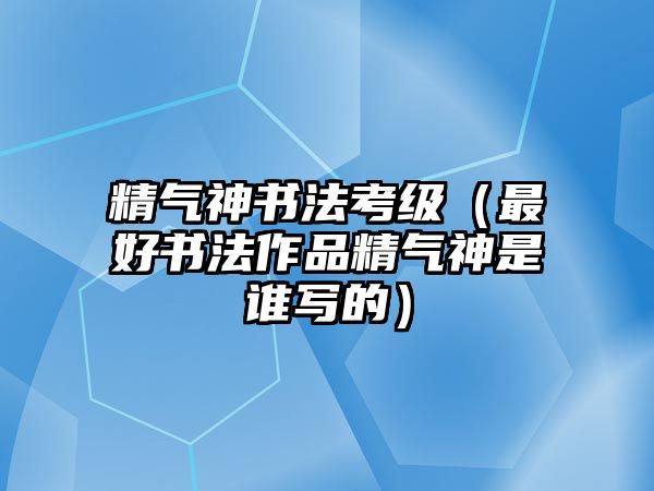 精氣神書法考級（最好書法作品精氣神是誰寫的）