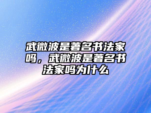 武微波是著名書法家嗎，武微波是著名書法家嗎為什么