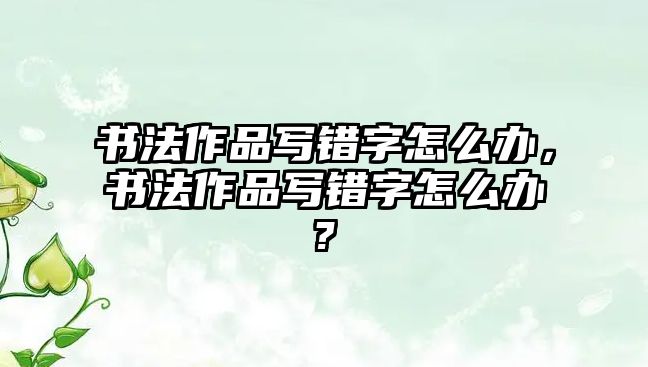 書法作品寫錯字怎么辦，書法作品寫錯字怎么辦?