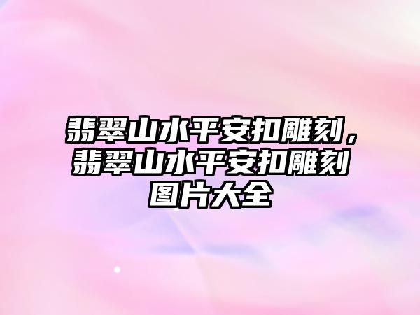 翡翠山水平安扣雕刻，翡翠山水平安扣雕刻圖片大全