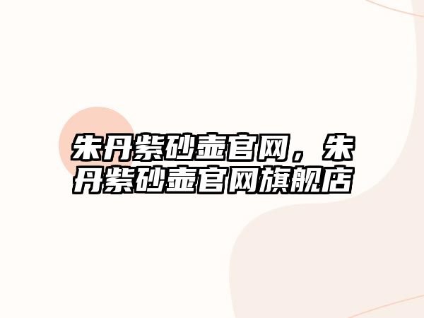 朱丹紫砂壺官網(wǎng)，朱丹紫砂壺官網(wǎng)旗艦店