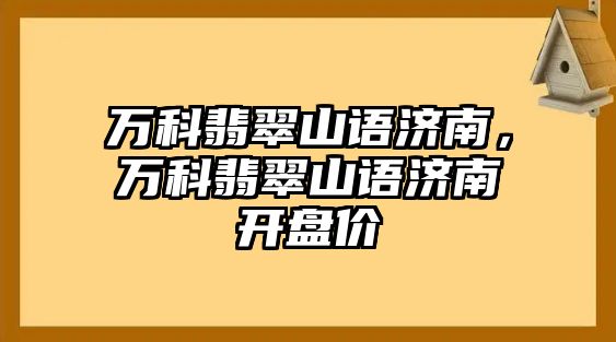 萬科翡翠山語濟(jì)南，萬科翡翠山語濟(jì)南開盤價