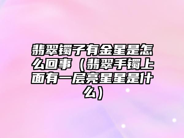 翡翠鐲子有金星是怎么回事（翡翠手鐲上面有一層亮星星是什么）