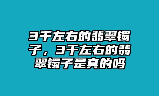 3千左右的翡翠鐲子，3千左右的翡翠鐲子是真的嗎