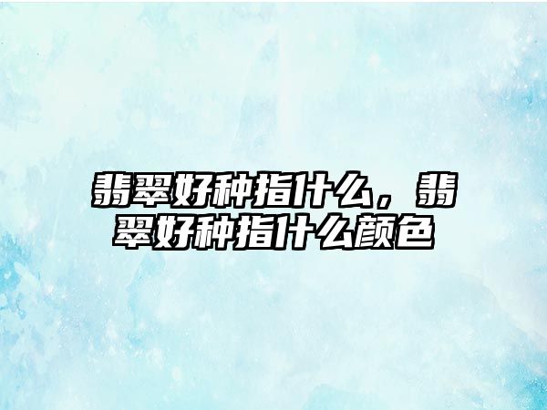 翡翠好種指什么，翡翠好種指什么顏色