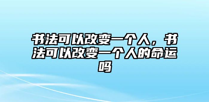 書法可以改變一個人，書法可以改變一個人的命運(yùn)嗎