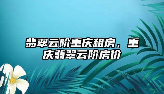 翡翠云階重慶租房，重慶翡翠云階房價(jià)