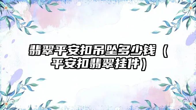 翡翠平安扣吊墜多少錢(qián)（平安扣翡翠掛件）