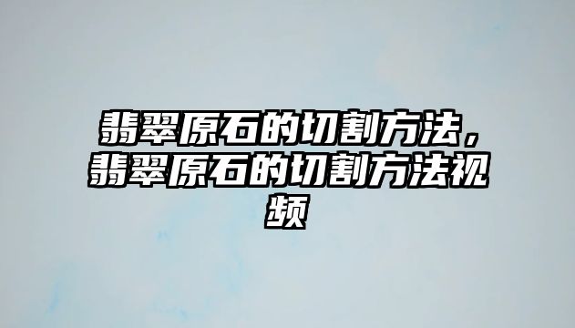 翡翠原石的切割方法，翡翠原石的切割方法視頻