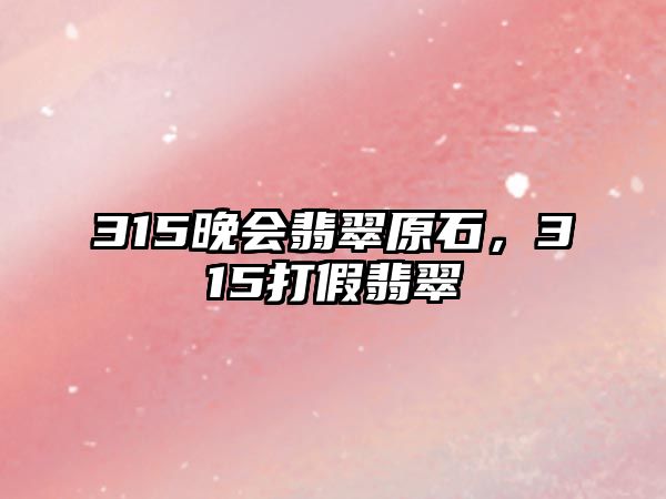 315晚會(huì)翡翠原石，315打假翡翠