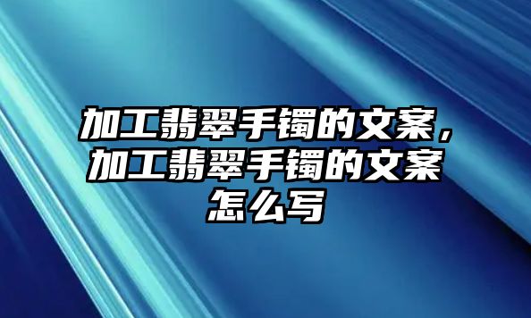 加工翡翠手鐲的文案，加工翡翠手鐲的文案怎么寫