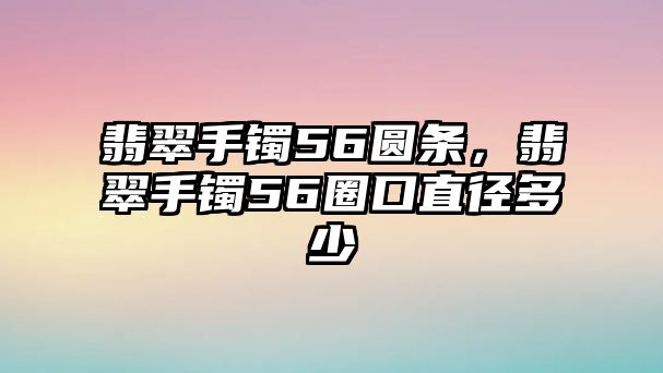 翡翠手鐲56圓條，翡翠手鐲56圈口直徑多少