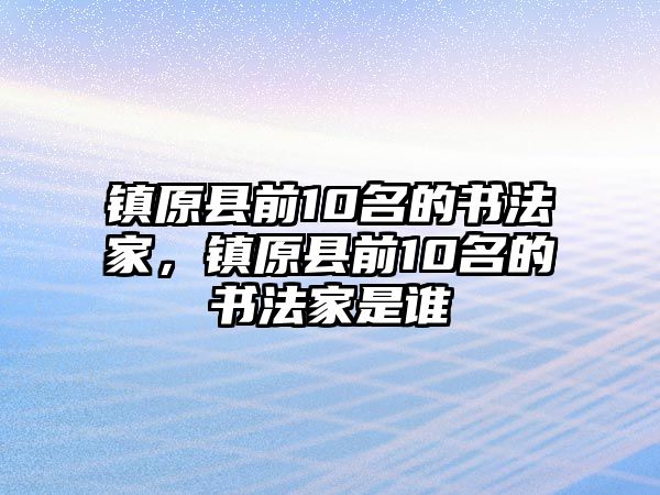 鎮(zhèn)原縣前10名的書法家，鎮(zhèn)原縣前10名的書法家是誰