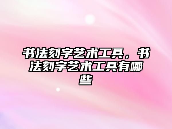 書法刻字藝術(shù)工具，書法刻字藝術(shù)工具有哪些